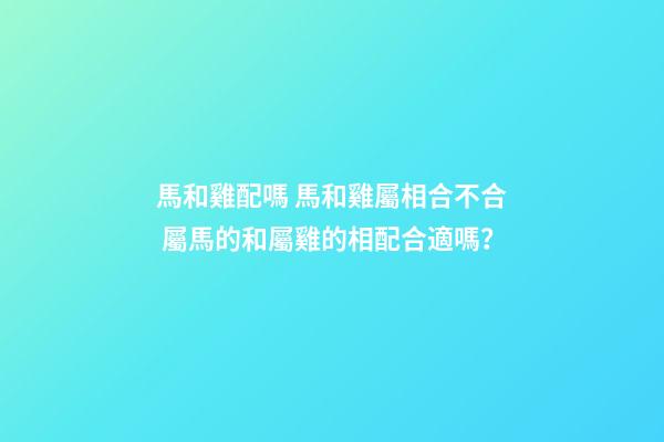 馬和雞配嗎 馬和雞屬相合不合 屬馬的和屬雞的相配合適嗎？-第1張-觀點-玄機派